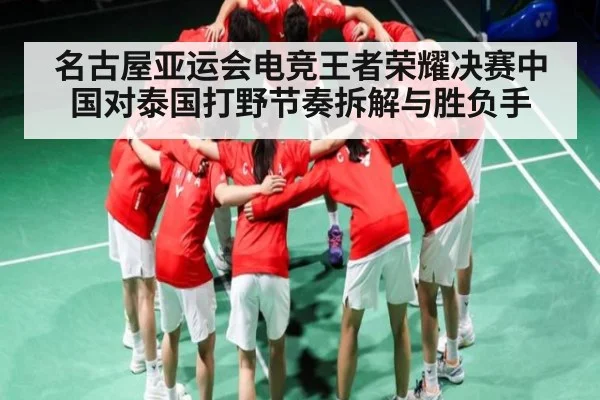 名古屋亚运会电竞王者荣耀决赛中国对泰国打野节奏拆解与胜负手